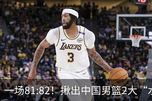 一场81:82！揪出中国男篮2大“水货” 表现拉胯 恐被郭士强弃用