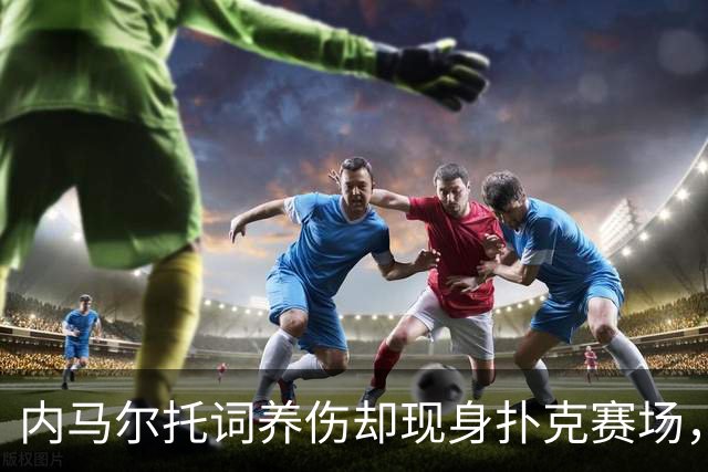 内马尔托词养伤却现身扑克赛场，职业态度再遭巴西舆论炮轰