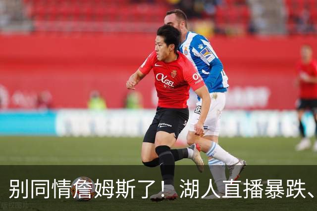 别同情詹姆斯了！湖人直播暴跌、市值缩水？王朝崩塌只是资本骗局