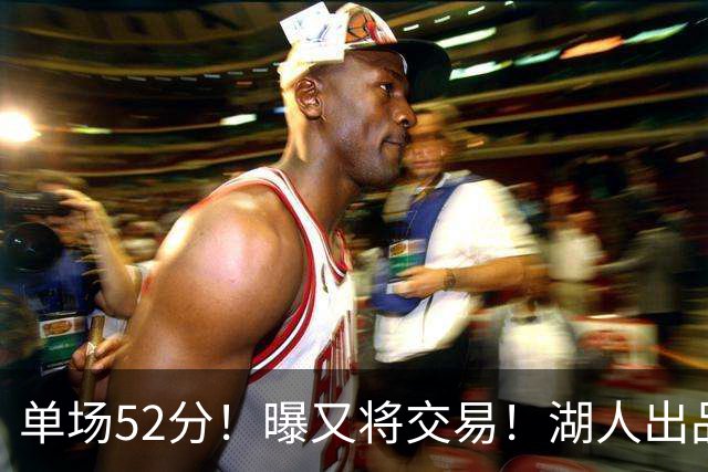 单场52分！曝又将交易！湖人出品的榜眼秀