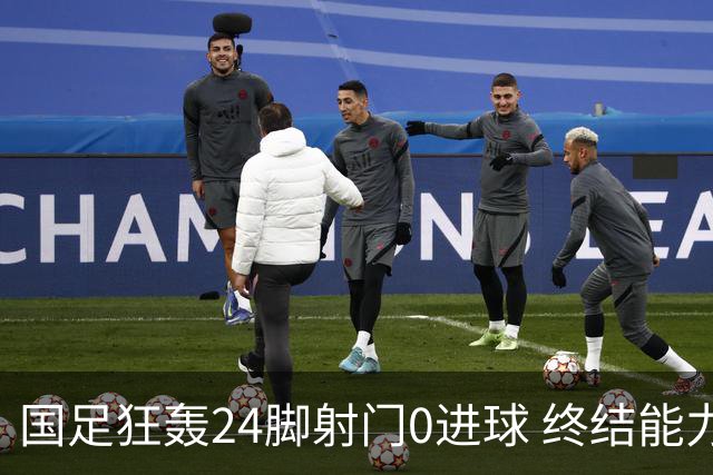 国足狂轰24脚射门0进球 终结能力不足问题全面爆发