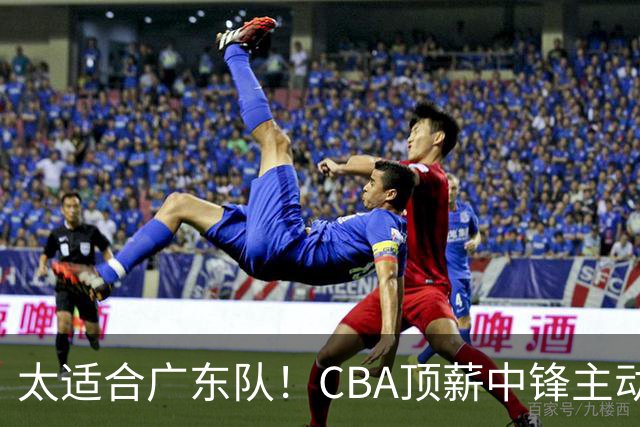 太适合广东队！CBA顶薪中锋主动申请转会，朱芳雨或将忍痛采用三人换一人的交易方案