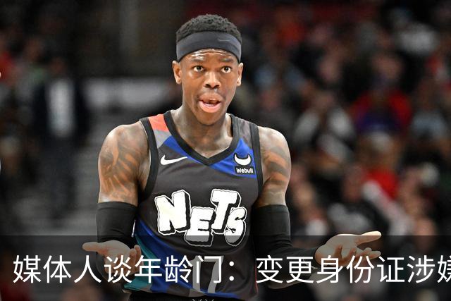 媒体人谈年龄门：变更身份证涉嫌违法 但不在篮协处置职权之内