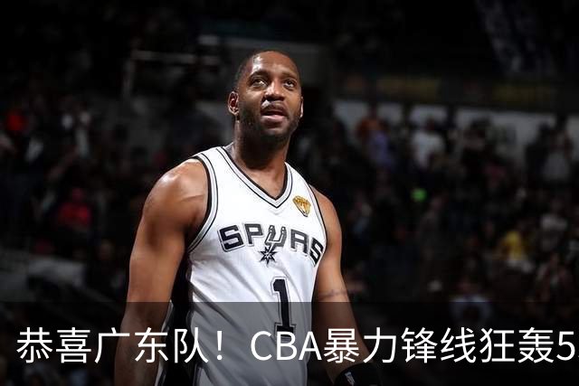 恭喜广东队！CBA暴力锋线狂轰53分，或被朱芳雨重金挖走？