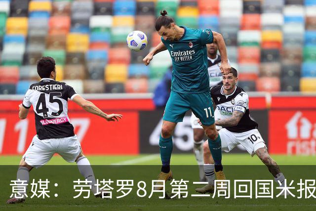 意媒：劳塔罗8月第二周回国米报到，新赛季继续冲击进球纪录