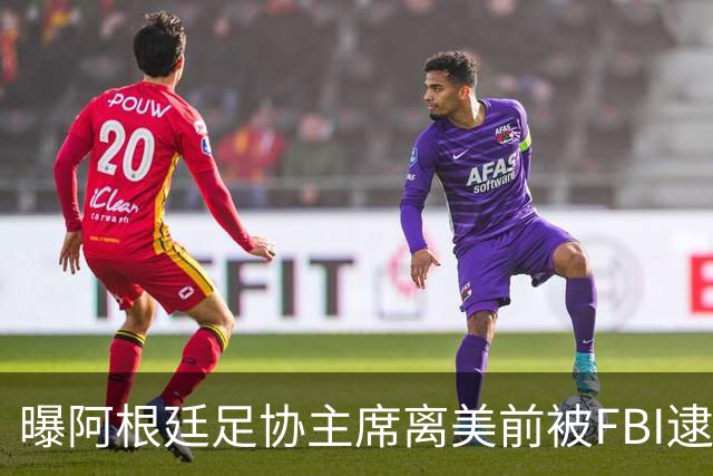 曝阿根廷足协主席离美前被FBI逮捕 涉嫌在美洗钱和欺诈