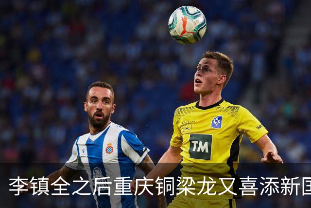 李镇全之后重庆铜梁龙又喜添新国脚！已入围初选大名单，值得期待