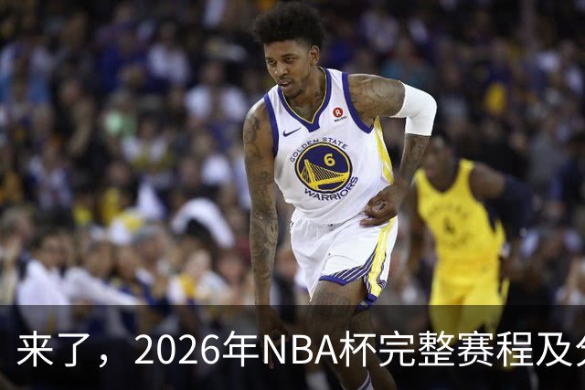 来了，2026年NBA杯完整赛程及分组，更有每场比赛的具体时间安排