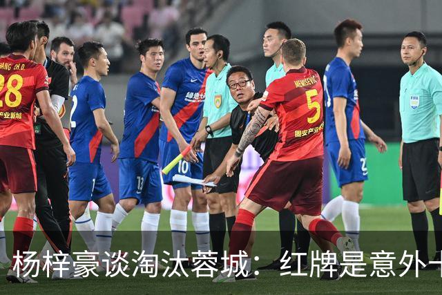 杨梓豪谈淘汰蓉城：红牌是意外十人还能守到最后，点球赢了挺激动