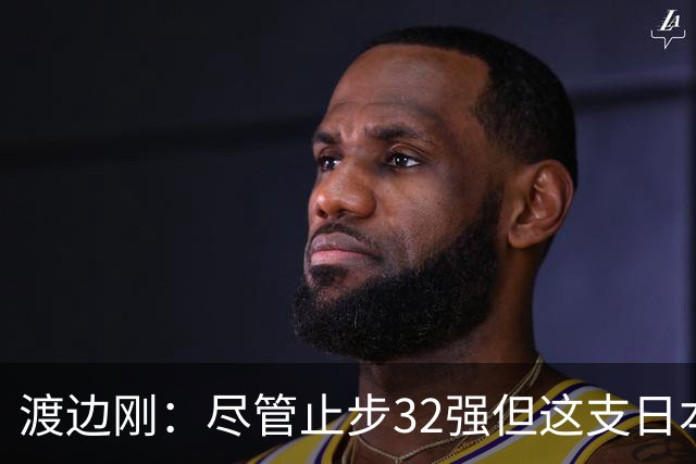 渡边刚：尽管止步32强但这支日本队很出色，想参加下届世界杯