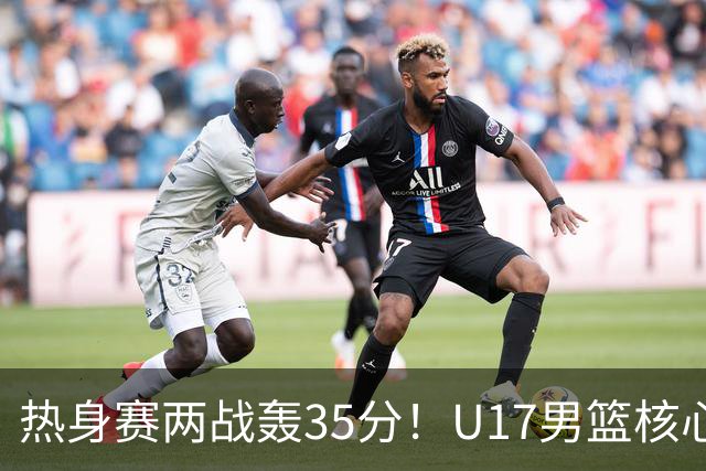 热身赛两战轰35分！U17男篮核心不止要接班张镇麟，还要登陆NBA？