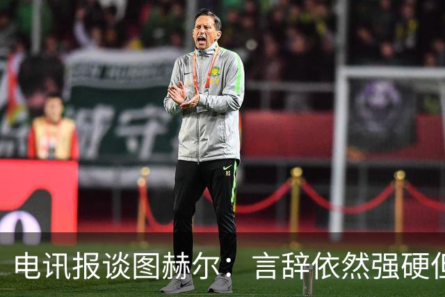 电讯报谈图赫尔：言辞依然强硬但明显受到了打击