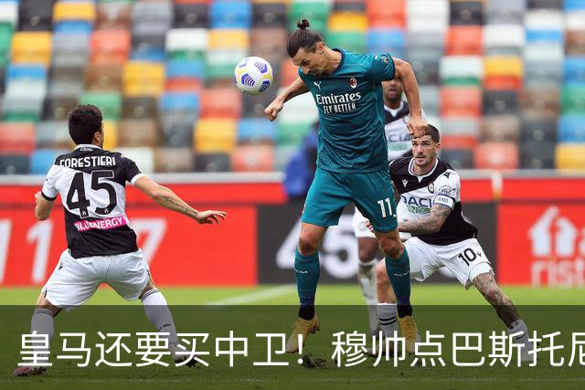 皇马还要买中卫！穆帅点巴斯托尼 国米非7000万欧不谈