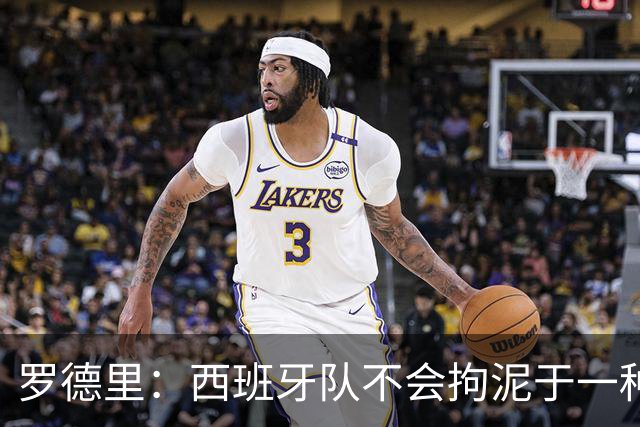 罗德里：西班牙队不会拘泥于一种踢法 会根据比赛形势调整