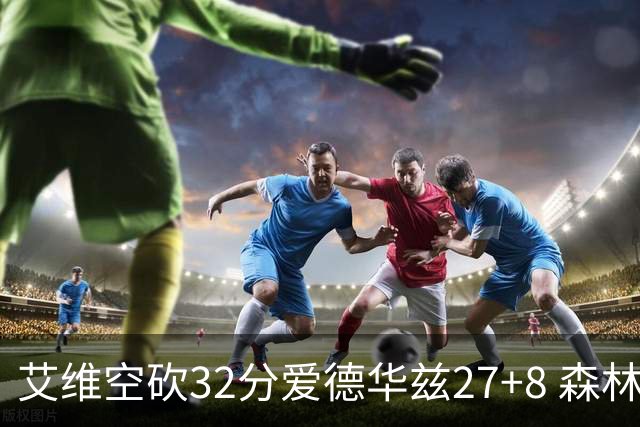 艾维空砍32分爱德华兹27+8 森林狼客场胜活塞