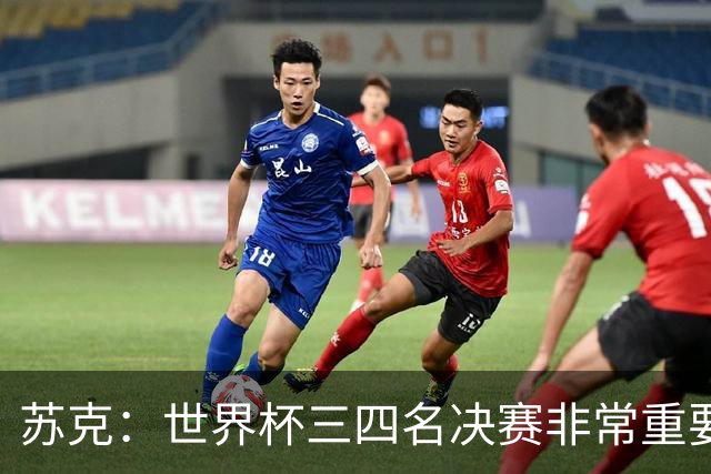 苏克：世界杯三四名决赛非常重要，图赫尔应尊重FIFA所有成员足协