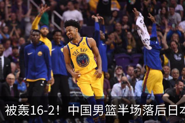 被轰16-2！中国男篮半场落后日本10分：贺希宁10分 杨瀚森5分2犯规