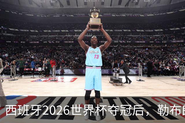 西班牙2026世界杯夺冠后，勒布朗自由球员赔率突变：热火44%概率领跑