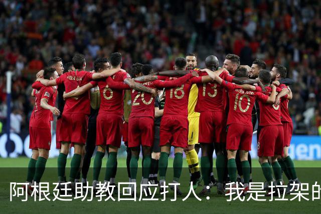阿根廷助教回应打人：我是拉架的，那是推搡而非挥拳，此事到此为止