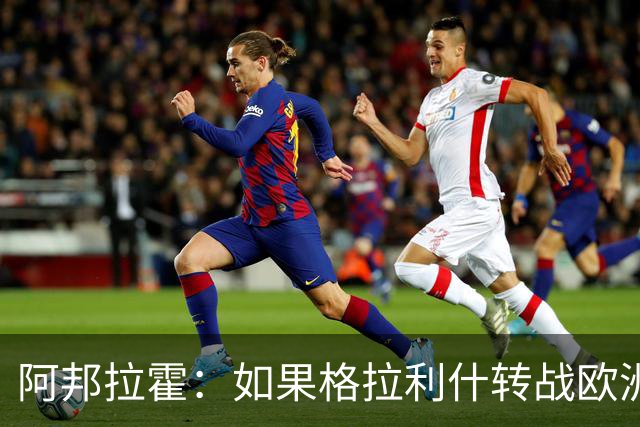 阿邦拉霍：如果格拉利什转战欧洲其他联赛，我一点也不会惊讶