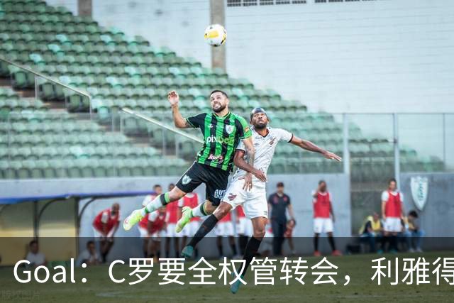 Goal：C罗要全权管转会，利雅得胜利已接触B费
