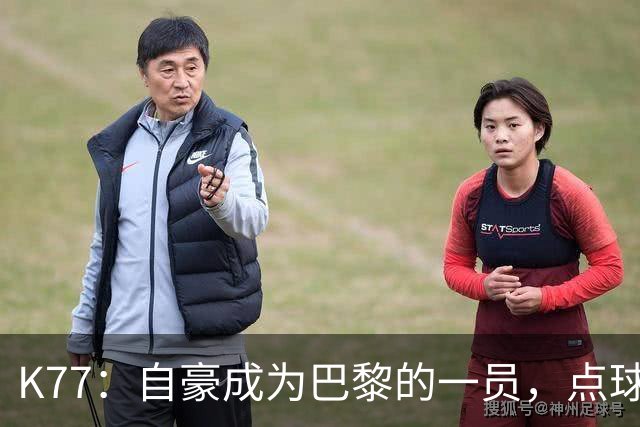 K77：自豪成为巴黎的一员，点球大战需要运气但也必须付出努力