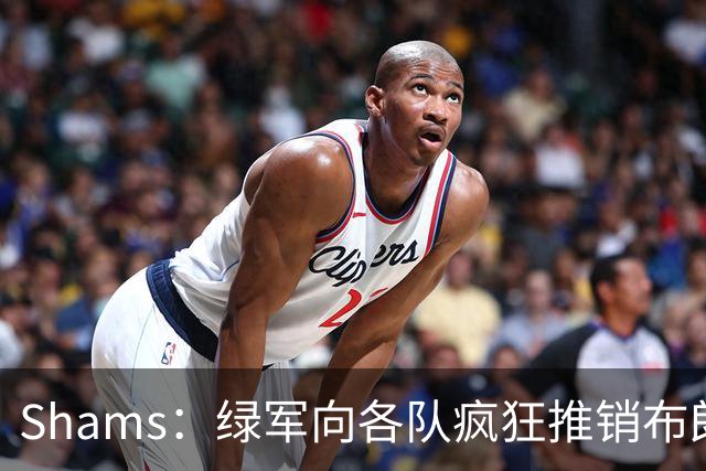 Shams：绿军向各队疯狂推销布朗导致其价值受损 最终只能换来乔治